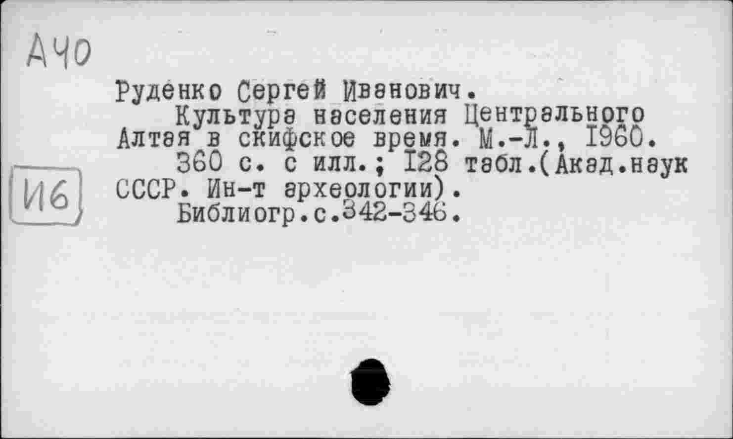 ﻿Руденко Сергей Иванович.
Культура населения Центрального Алтая в скифское время. М.-Л., I960.
360 с. с илл.; 128 табл.(Акад.наук СССР. Ин-т археологии).
Библиогр.с.342-346.